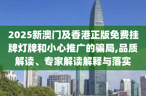 2025新澳門及香港正版免費掛牌燈牌和小心推廣的騙局,品質解讀、專家解讀解釋與落實