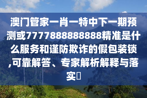 澳門管家一肖一特中下一期預測或7777888888888精準是什么服務和謹防欺詐的假包裝鎖,可靠解答、專家解析解釋與落實?