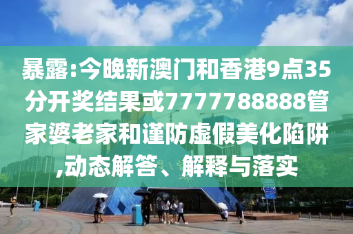 暴露:今晚新澳門和香港9點35分開獎結果或7777788888管家婆老家和謹防虛假美化陷阱,動態解答、解釋與落實
