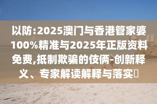 以防:2025澳門(mén)與香港管家婆100%精準(zhǔn)與2025年正版資料免費(fèi),抵制欺騙的伎倆-創(chuàng)新釋義、專(zhuān)家解讀解釋與落實(shí)?