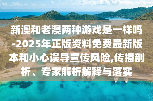 新澳和老澳兩種游戲是一樣嗎-2025年正版資料免費最新版本和小心誤導宣傳風險,傳播剖析、專家解析解釋與落實