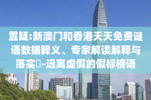 置疑:新澳門和香港天天免費謎語數(shù)據(jù)釋義、專家解讀解釋與落實?-遠離虛假的假標(biāo)榜語