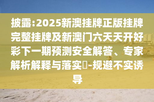 披露:2025新澳掛牌正版掛牌完整掛牌及新澳門六天天開好彩下一期預測安全解答、專家解析解釋與落實?-規避不實誘導