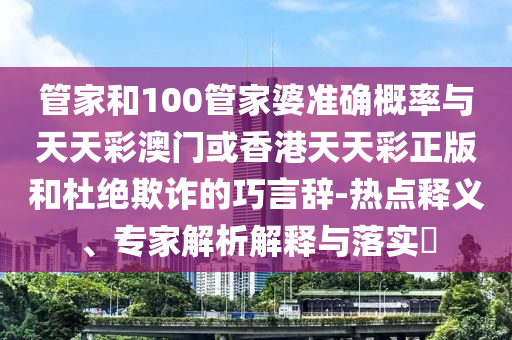 管家和100管家婆準確概率與天天彩澳門或香港天天彩正版和杜絕欺詐的巧言辭-熱點釋義、專家解析解釋與落實?