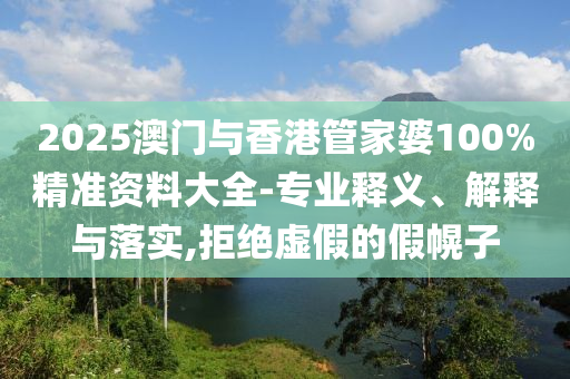 2025澳門與香港管家婆100%精準資料大全-專業釋義、解釋與落實,拒絕虛假的假幌子