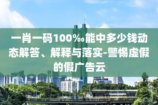 一肖一碼100‰能中多少錢動態解答、解釋與落實-警惕虛假的假廣告云