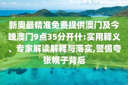 新奧最精準免費提供澳門及今晚澳門9點35分開什:實用釋義、專家解讀解釋與落實,警惕夸張幌子背后