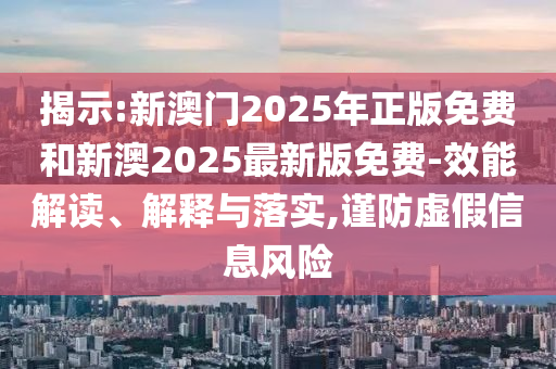 揭示:新澳門2025年正版免費和新澳2025最新版免費-效能解讀、解釋與落實,謹防虛假信息風險