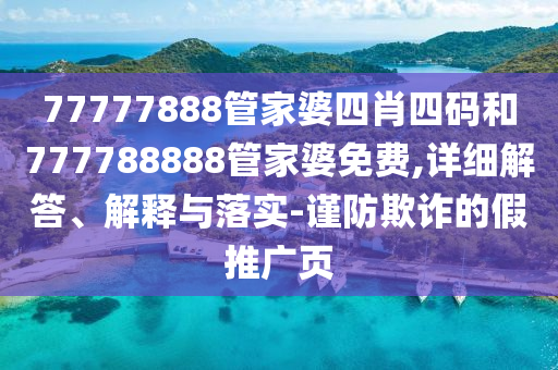 77777888管家婆四肖四碼和777788888管家婆免費(fèi),詳細(xì)解答、解釋與落實(shí)-謹(jǐn)防欺詐的假推廣頁(yè)