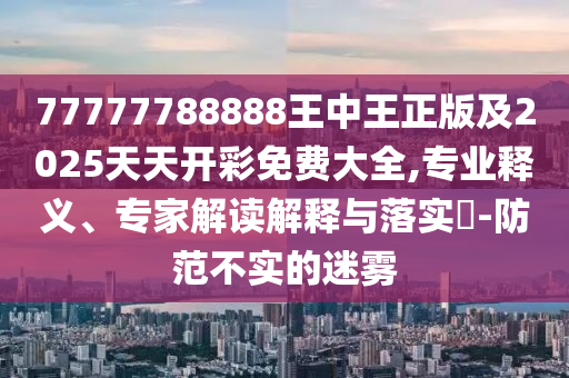 77777788888王中王正版及2025天天開彩免費(fèi)大全,專業(yè)釋義、專家解讀解釋與落實(shí)?-防范不實(shí)的迷霧