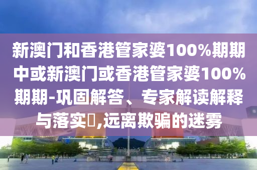新澳門和香港管家婆100%期期中或新澳門或香港管家婆100%期期-鞏固解答、專家解讀解釋與落實?,遠離欺騙的迷霧