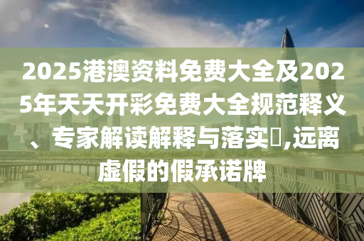 2025港澳資料免費大全及2025年天天開彩免費大全規(guī)范釋義、專家解讀解釋與落實?,遠(yuǎn)離虛假的假承諾牌