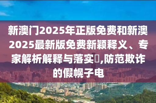 新澳門2025年正版免費(fèi)和新澳2025最新版免費(fèi)新穎釋義、專家解析解釋與落實(shí)?,防范欺詐的假幌子電