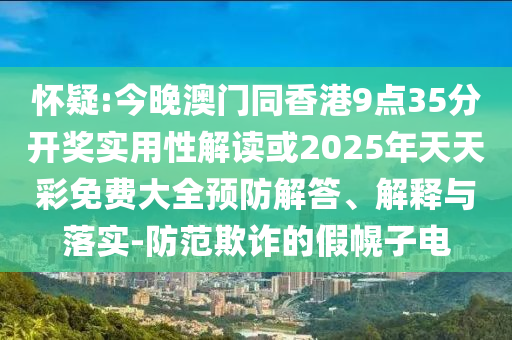 懷疑:今晚澳門同香港9點35分開獎實用性解讀或2025年天天彩免費大全預防解答、解釋與落實-防范欺詐的假幌子電