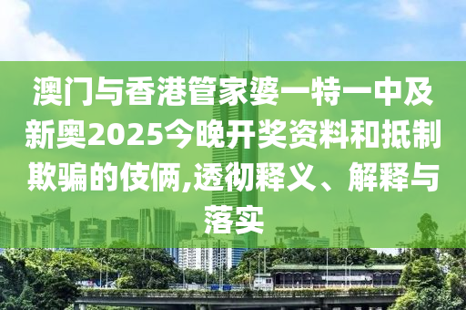 澳門與香港管家婆一特一中及新奧2025今晚開獎資料和抵制欺騙的伎倆,透徹釋義、解釋與落實