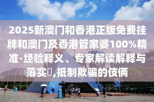 2025新澳門和香港正版免費掛牌和澳門及香港管家婆100%精準-經(jīng)驗釋義、專家解讀解釋與落實?,抵制欺騙的伎倆
