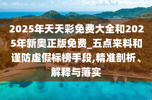 2025年天天彩免費大全和2025年新奧正版免費_五點來料和謹防虛假標榜手段,精準剖析、解釋與落實