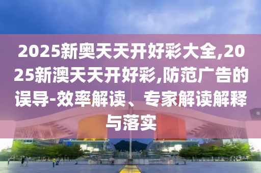 2025新奧天天開好彩大全,2025新澳天天開好彩,防范廣告的誤導-效率解讀、專家解讀解釋與落實