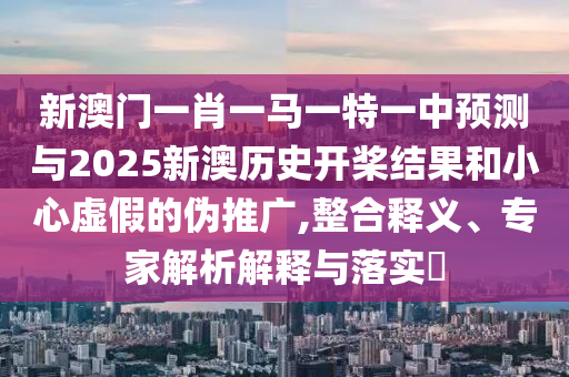 新澳門一肖一馬一特一中預測與2025新澳歷史開槳結果和小心虛假的偽推廣,整合釋義、專家解析解釋與落實?