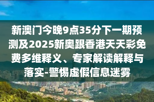新澳門今晚9點35分下一期預測及2025新奧跟香港天天彩免費多維釋義、專家解讀解釋與落實-警惕虛假信息迷霧