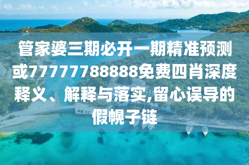 管家婆三期必開一期精準預測或77777788888免費四肖深度釋義、解釋與落實,留心誤導的假幌子鏈