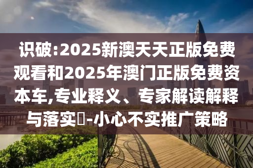 識破:2025新澳天天正版免費觀看和2025年澳門正版免費資本車,專業(yè)釋義、專家解讀解釋與落實?-小心不實推廣策略