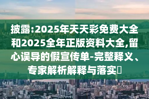 披露:2025年天天彩免費大全和2025全年正版資料大全,留心誤導的假宣傳單-完整釋義、專家解析解釋與落實?