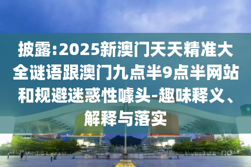 披露:2025新澳門天天精準大全謎語跟澳門九點半9點半網站和規避迷惑性噱頭-趣味釋義、解釋與落實