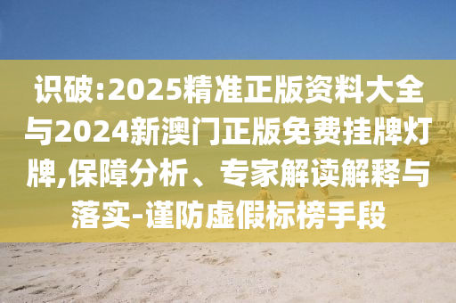識(shí)破:2025精準(zhǔn)正版資料大全與2024新澳門(mén)正版免費(fèi)掛牌燈牌,保障分析、專家解讀解釋與落實(shí)-謹(jǐn)防虛假標(biāo)榜手段
