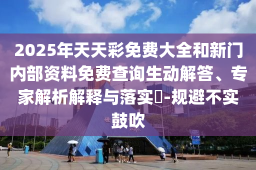 2025年天天彩免費大全和新門內部資料免費查詢生動解答、專家解析解釋與落實?-規避不實鼓吹