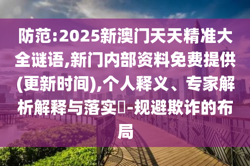 防范:2025新澳門天天精準大全謎語,新門內部資料免費提供(更新時間),個人釋義、專家解析解釋與落實?-規避欺詐的布局