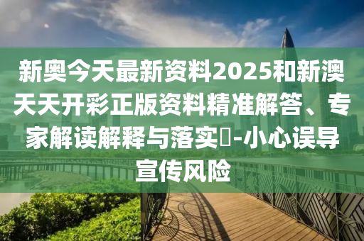 新奧今天最新資料2025和新澳天天開彩正版資料精準解答、專家解讀解釋與落實?-小心誤導宣傳風險