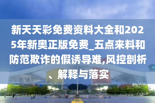 新天天彩免費資料大全和2025年新奧正版免費_五點來料和防范欺詐的假誘導難,風控剖析、解釋與落實