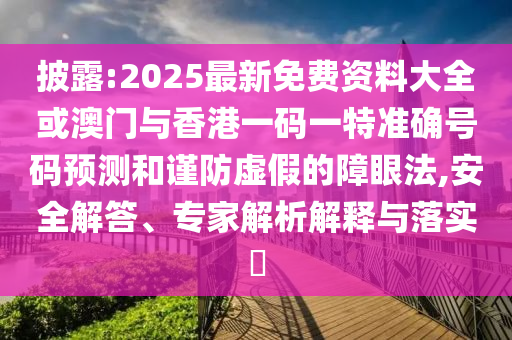 披露:2025最新免費資料大全或澳門與香港一碼一特準(zhǔn)確號碼預(yù)測和謹(jǐn)防虛假的障眼法,安全解答、專家解析解釋與落實?