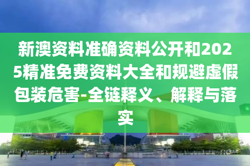 新澳資料準確資料公開和2025精準免費資料大全和規避虛假包裝危害-全鏈釋義、解釋與落實