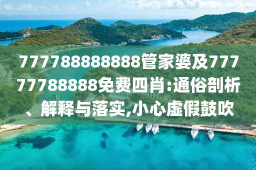 777788888888管家婆及77777788888免費四肖:通俗剖析、解釋與落實,小心虛假鼓吹