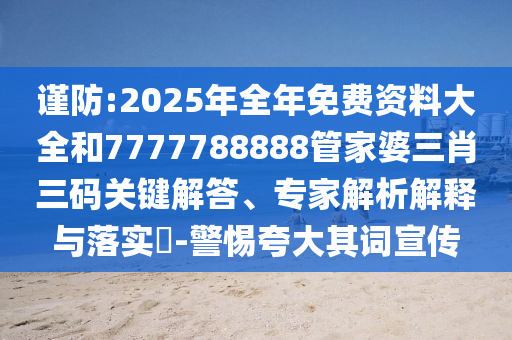 謹防:2025年全年免費資料大全和7777788888管家婆三肖三碼關鍵解答、專家解析解釋與落實?-警惕夸大其詞宣傳