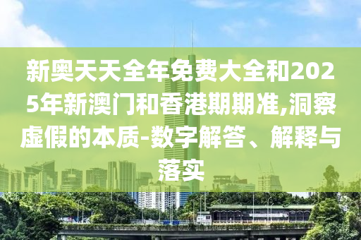 新奧天天全年免費大全和2025年新澳門和香港期期準,洞察虛假的本質-數字解答、解釋與落實