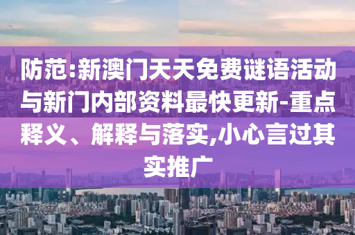 防范:新澳門天天免費(fèi)謎語活動(dòng)與新門內(nèi)部資料最快更新-重點(diǎn)釋義、解釋與落實(shí),小心言過其實(shí)推廣