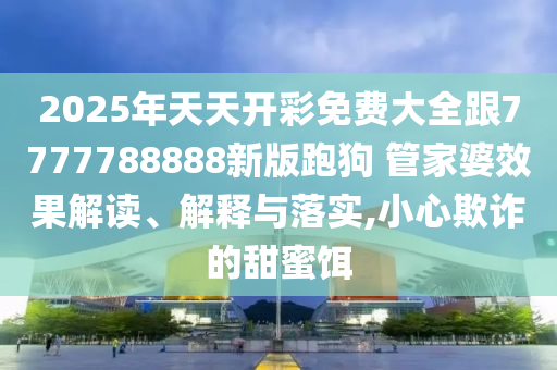 2025年天天開彩免費大全跟7777788888新版跑狗 管家婆效果解讀、解釋與落實,小心欺詐的甜蜜餌