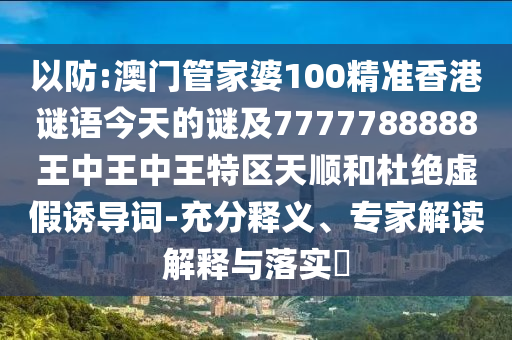 以防:澳門管家婆100精準香港謎語今天的謎及7777788888王中王中王特區天順和杜絕虛假誘導詞-充分釋義、專家解讀解釋與落實?