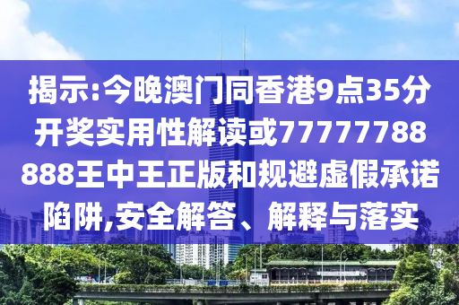 揭示:今晚澳門同香港9點35分開獎實用性解讀或77777788888王中王正版和規避虛假承諾陷阱,安全解答、解釋與落實