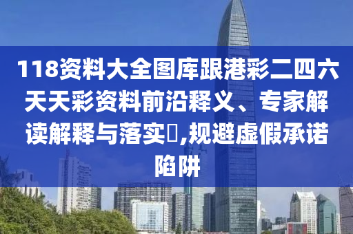 118資料大全圖庫跟港彩二四六天天彩資料前沿釋義、專家解讀解釋與落實?,規避虛假承諾陷阱