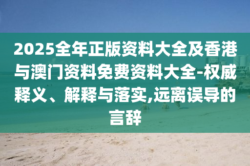 2025全年正版資料大全及香港與澳門(mén)資料免費(fèi)資料大全-權(quán)威釋義、解釋與落實(shí),遠(yuǎn)離誤導(dǎo)的言辭