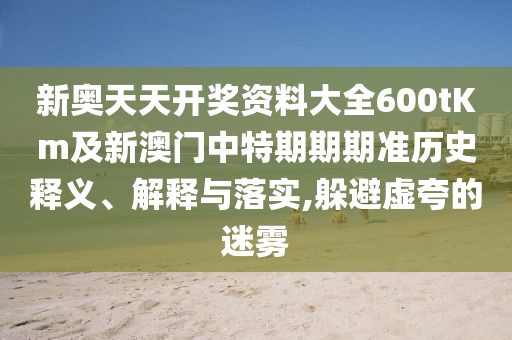 新奧天天開獎(jiǎng)資料大全600tKm及新澳門中特期期期準(zhǔn)歷史釋義、解釋與落實(shí),躲避虛夸的迷霧