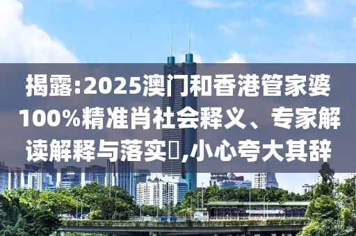 揭露:2025澳門和香港管家婆100%精準(zhǔn)肖社會(huì)釋義、專家解讀解釋與落實(shí)?,小心夸大其辭
