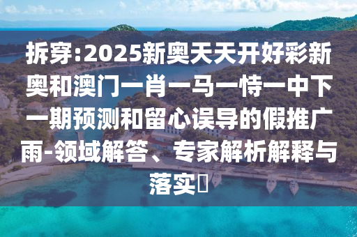 拆穿:2025新奧天天開好彩新奧和澳門一肖一馬一恃一中下一期預測和留心誤導的假推廣雨-領域解答、專家解析解釋與落實?