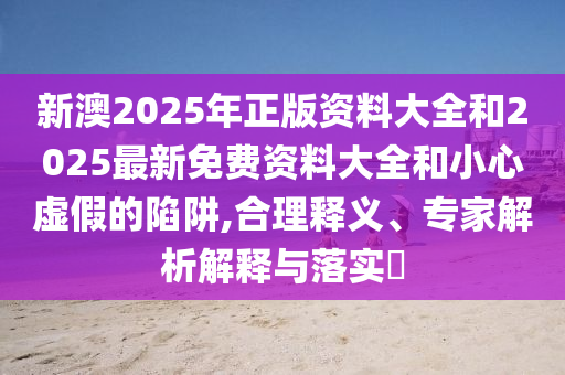 新澳2025年正版資料大全和2025最新免費資料大全和小心虛假的陷阱,合理釋義、專家解析解釋與落實?