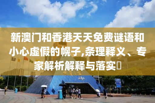 新澳門(mén)和香港天天免費(fèi)謎語(yǔ)和小心虛假的幌子,條理釋義、專(zhuān)家解析解釋與落實(shí)?