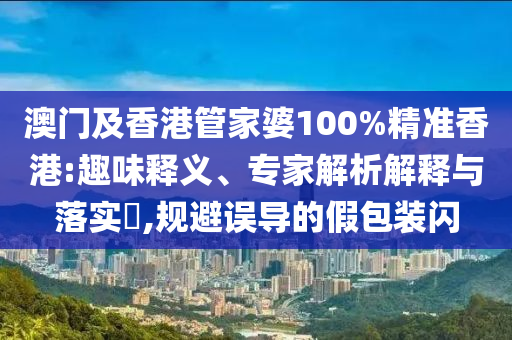 澳門及香港管家婆100%精準香港:趣味釋義、專家解析解釋與落實?,規避誤導的假包裝閃